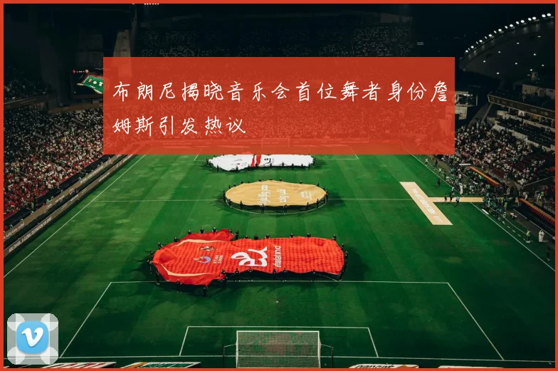 布朗尼揭晓音乐会首位舞者身份詹姆斯引发热议