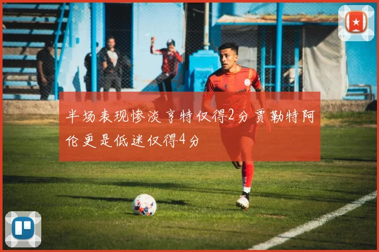 半场表现惨淡亨特仅得2分贾勒特阿伦更是低迷仅得4分
