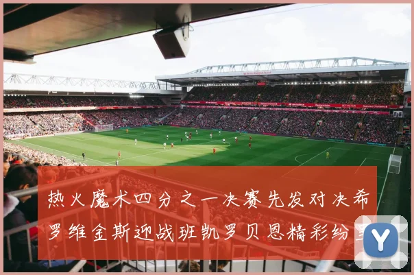 热火魔术四分之一决赛先发对决希罗维金斯迎战班凯罗贝恩精彩纷呈