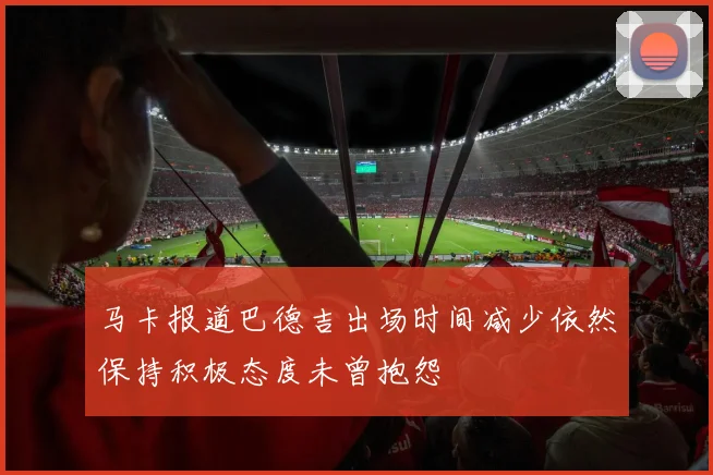 马卡报道巴德吉出场时间减少依然保持积极态度未曾抱怨