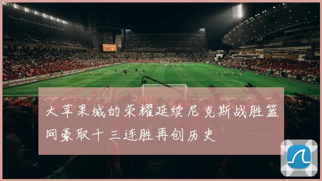 大苹果城的荣耀延续尼克斯战胜篮网豪取十三连胜再创历史