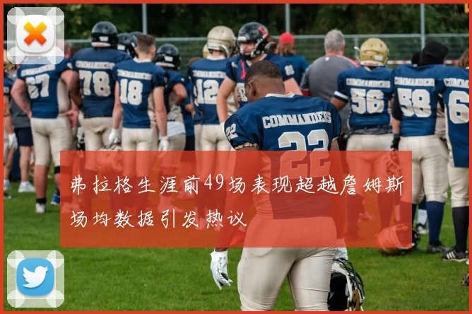 弗拉格生涯前49场表现超越詹姆斯场均数据引发热议