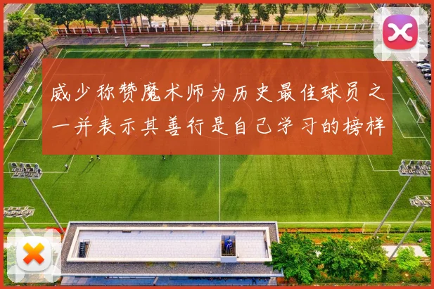 威少称赞魔术师为历史最佳球员之一并表示其善行是自己学习的榜样