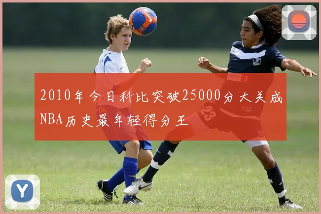 2010年今日科比突破25000分大关成NBA历史最年轻得分王