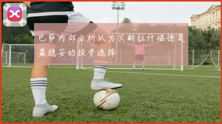 巴萨内部分析认为买断拉什福德是最稳妥的投资选择