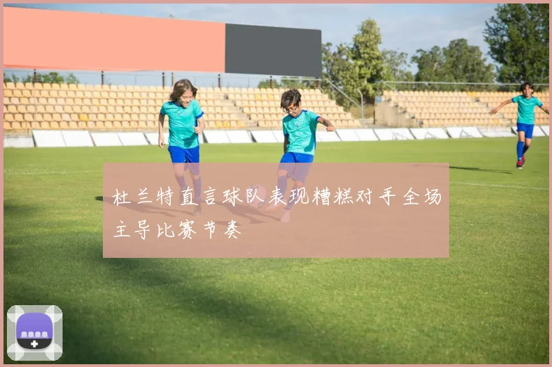 杜兰特直言球队表现糟糕对手全场主导比赛节奏