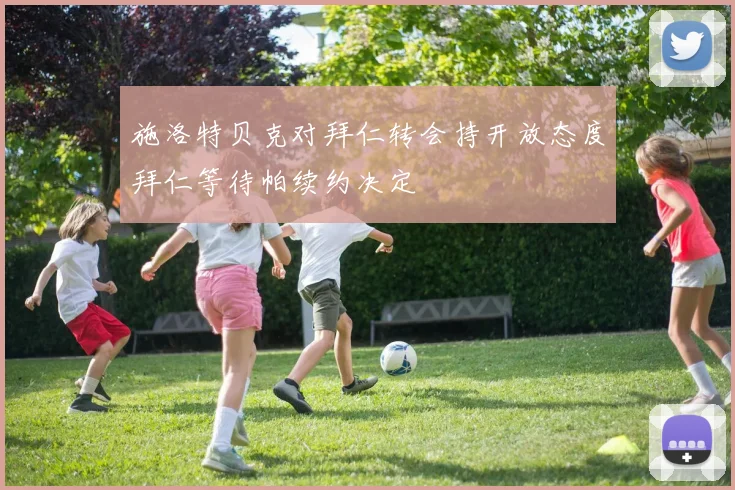 施洛特贝克对拜仁转会持开放态度拜仁等待帕续约决定