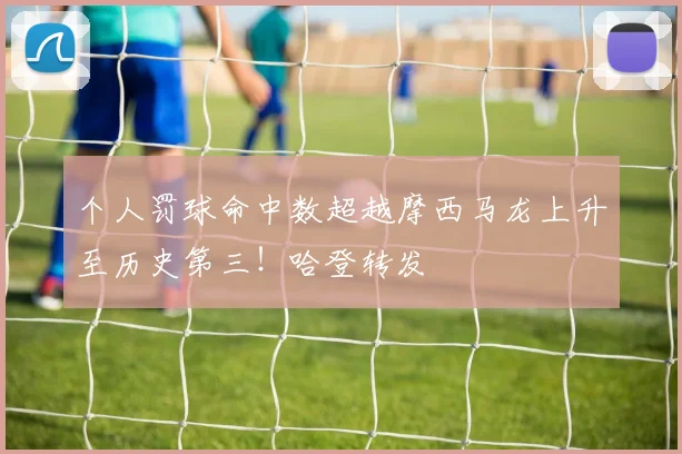 个人罚球命中数超越摩西马龙上升至历史第三！哈登转发