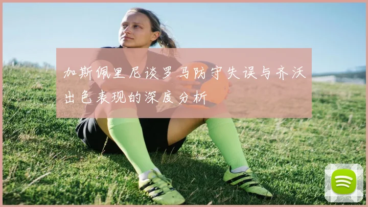 加斯佩里尼谈罗马防守失误与齐沃出色表现的深度分析