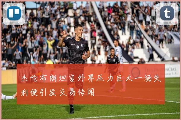 杰伦布朗坦言外界压力巨大一场失利便引发交易传闻