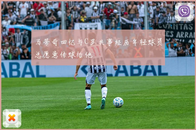 马蒂奇回忆与C罗共事经历年轻球员总愿意传球给他