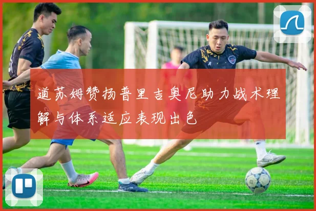 道苏姆赞扬普里吉奥尼助力战术理解与体系适应表现出色