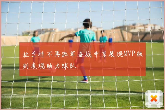 杜兰特不再孤军奋战申京展现MVP级别表现助力球队