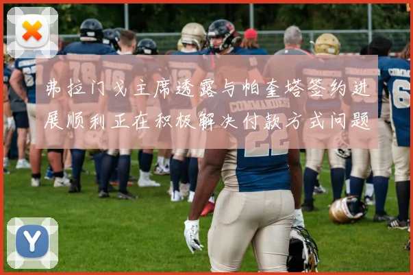 弗拉门戈主席透露与帕奎塔签约进展顺利正在积极解决付款方式问题