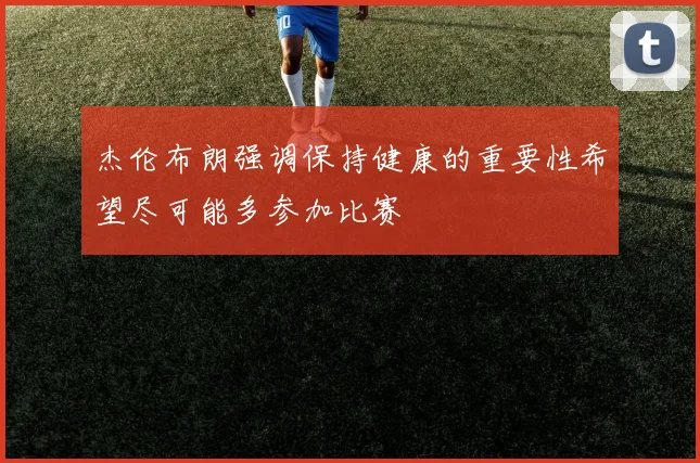 杰伦布朗强调保持健康的重要性希望尽可能多参加比赛