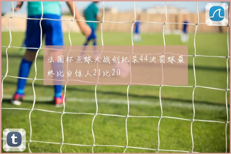 法国杯点球大战创纪录44次罚球最终比分惊人21比20