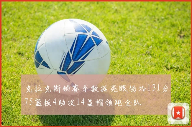 克拉克斯顿赛季数据亮眼场均131分75篮板4助攻14盖帽领跑全队