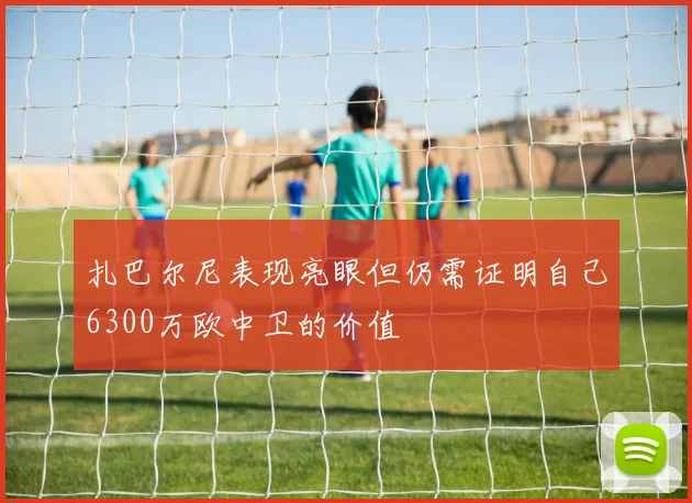 扎巴尔尼表现亮眼但仍需证明自己6300万欧中卫的价值