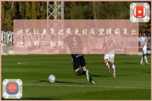 迪巴拉康复进展良好有望提前复出迎战那不勒斯