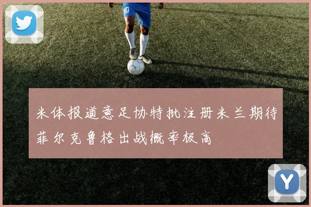 米体报道意足协特批注册米兰期待菲尔克鲁格出战概率极高