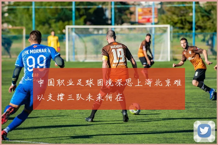 中国职业足球困境深思上海北京难以支撑三队未来何在
