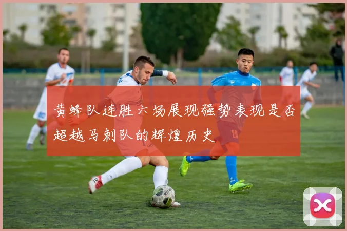 黄蜂队连胜六场展现强势表现是否超越马刺队的辉煌历史