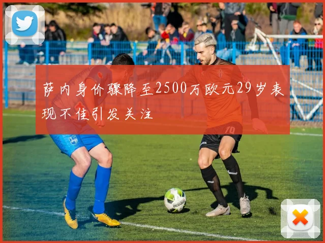 萨内身价骤降至2500万欧元29岁表现不佳引发关注