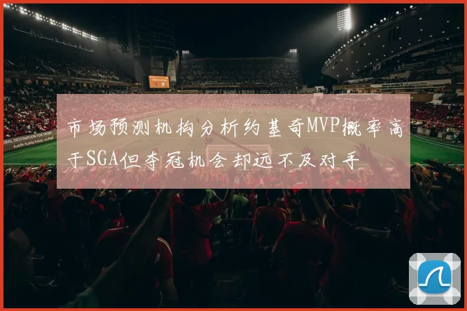 市场预测机构分析约基奇MVP概率高于SGA但夺冠机会却远不及对手