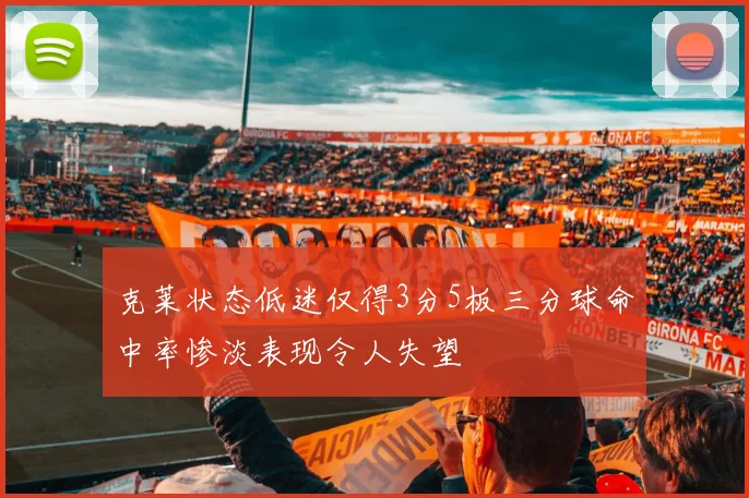 克莱状态低迷仅得3分5板三分球命中率惨淡表现令人失望