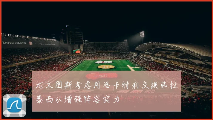 尤文图斯考虑用洛卡特利交换弗拉泰西以增强阵容实力