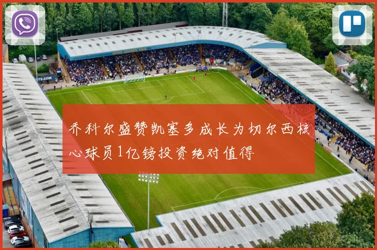 乔科尔盛赞凯塞多成长为切尔西核心球员1亿镑投资绝对值得