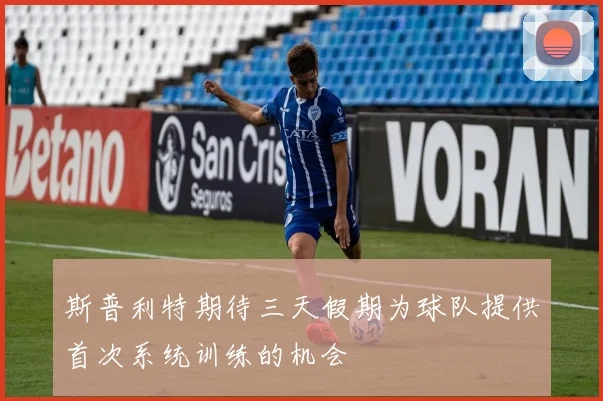 斯普利特期待三天假期为球队提供首次系统训练的机会
