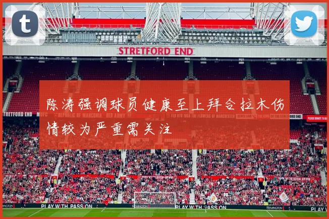 陈涛强调球员健康至上拜合拉木伤情较为严重需关注