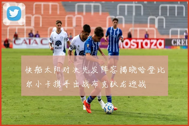 快船太阳对决先发阵容揭晓哈登比尔小卡携手出战布克狄龙迎战