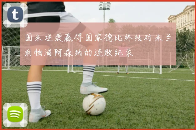 国米逆袭赢得国家德比终结对米兰利物浦阿森纳的连败纪录