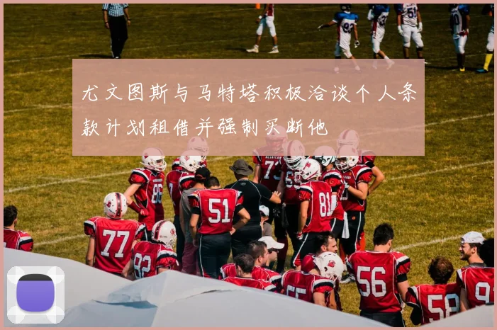 尤文图斯与马特塔积极洽谈个人条款计划租借并强制买断他