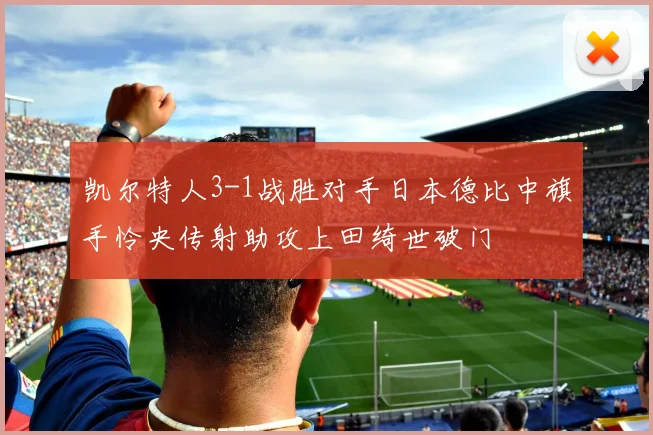 凯尔特人3-1战胜对手日本德比中旗手怜央传射助攻上田绮世破门