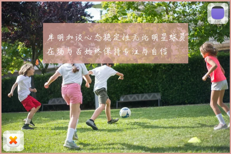 库明加谈心态稳定性无论明星球员在场与否始终保持专注与自信