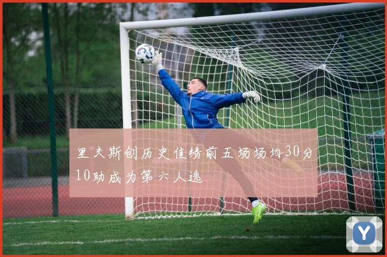 里夫斯创历史佳绩前五场场均30分10助成为第六人选