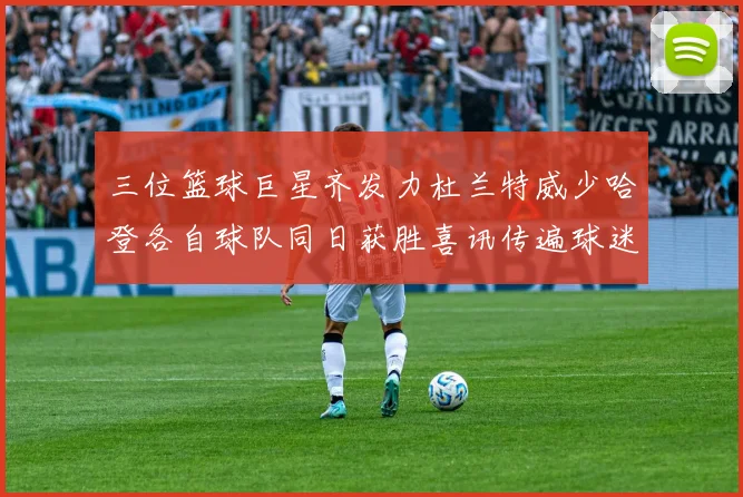 三位篮球巨星齐发力杜兰特威少哈登各自球队同日获胜喜讯传遍球迷圈