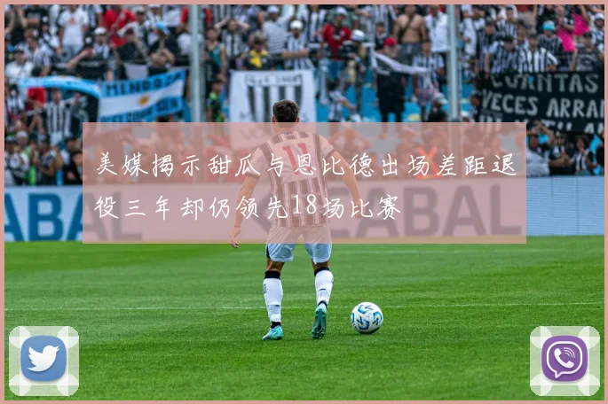 美媒揭示甜瓜与恩比德出场差距退役三年却仍领先18场比赛