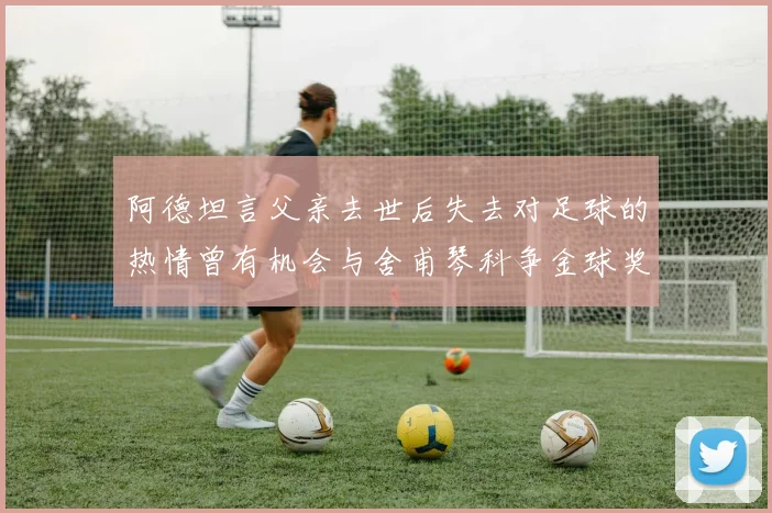 阿德坦言父亲去世后失去对足球的热情曾有机会与舍甫琴科争金球奖