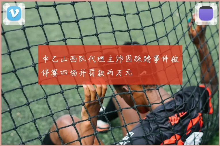 中乙山西队代理主帅因踩踏事件被停赛四场并罚款两万元