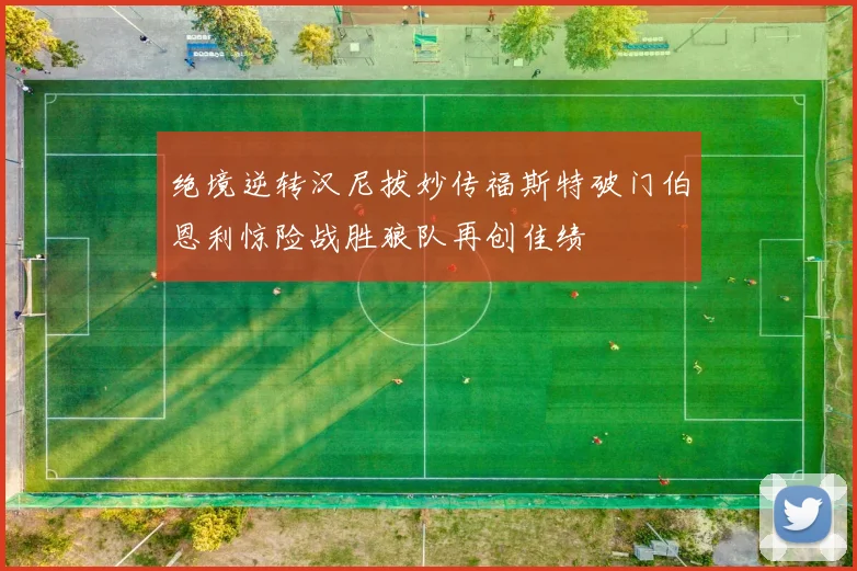 绝境逆转汉尼拔妙传福斯特破门伯恩利惊险战胜狼队再创佳绩