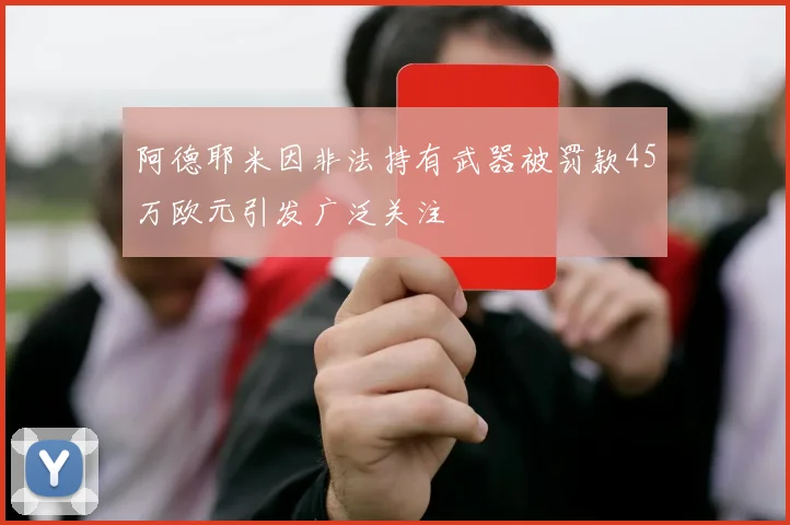 阿德耶米因非法持有武器被罚款45万欧元引发广泛关注