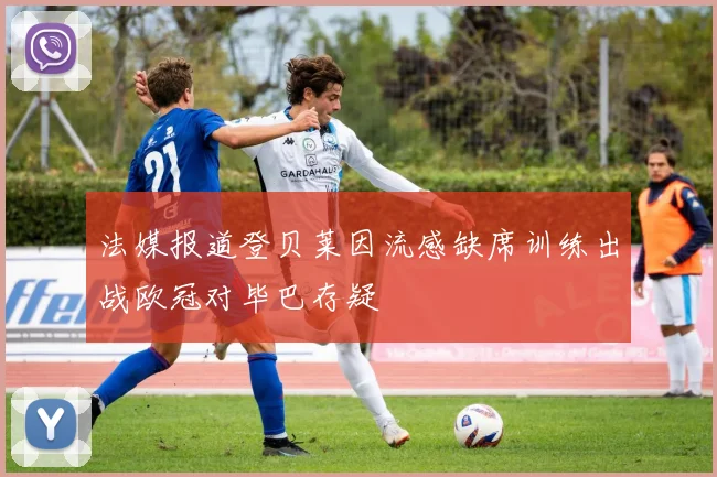 法媒报道登贝莱因流感缺席训练出战欧冠对毕巴存疑