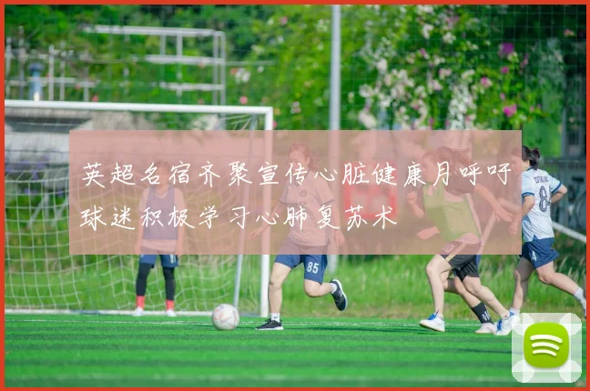 英超名宿齐聚宣传心脏健康月呼吁球迷积极学习心肺复苏术